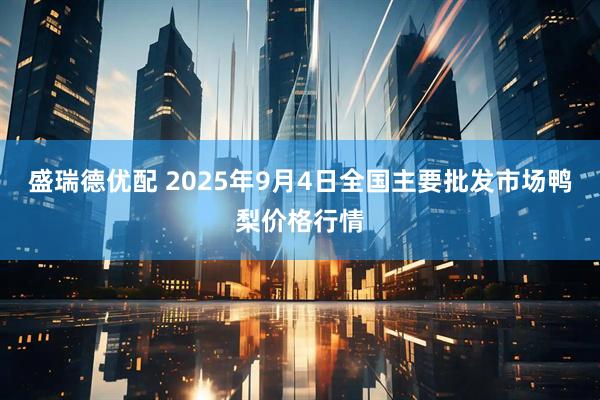 盛瑞德优配 2025年9月4日全国主要批发市场鸭梨价格行情