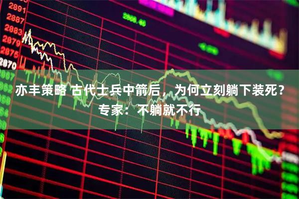 亦丰策略 古代士兵中箭后，为何立刻躺下装死？专家：不躺就不行
