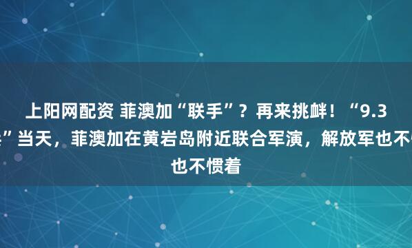 上阳网配资 菲澳加“联手”？再来挑衅！“9.3阅兵”当天，菲澳加在黄岩岛附近联合军演，解放军也不惯着
