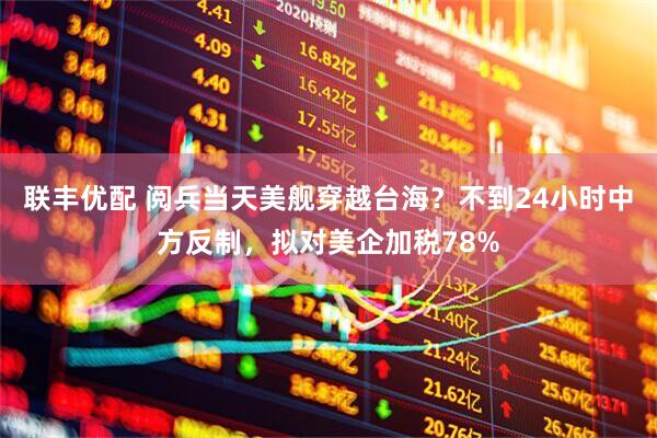 联丰优配 阅兵当天美舰穿越台海？不到24小时中方反制，拟对美企加税78%