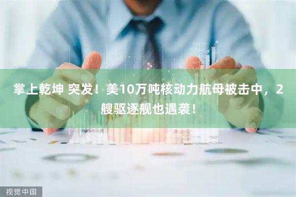 掌上乾坤 突发！美10万吨核动力航母被击中，2艘驱逐舰也遇袭！