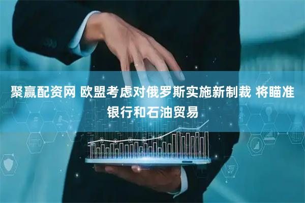 聚赢配资网 欧盟考虑对俄罗斯实施新制裁 将瞄准银行和石油贸易