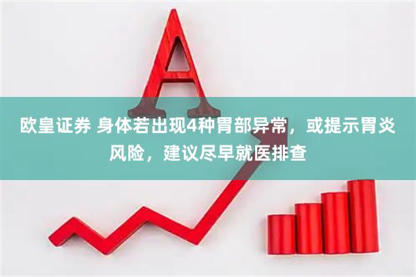 欧皇证券 身体若出现4种胃部异常，或提示胃炎风险，建议尽早就医排查