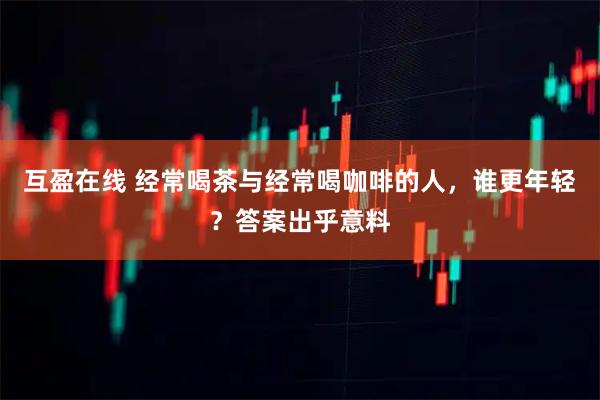 互盈在线 经常喝茶与经常喝咖啡的人，谁更年轻？答案出乎意料