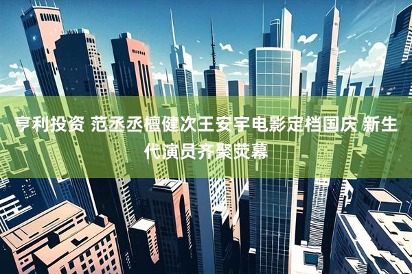亨利投资 范丞丞檀健次王安宇电影定档国庆 新生代演员齐聚荧幕