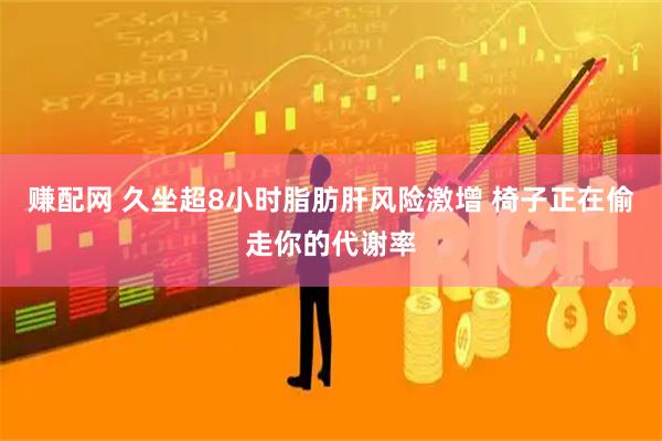 赚配网 久坐超8小时脂肪肝风险激增 椅子正在偷走你的代谢率