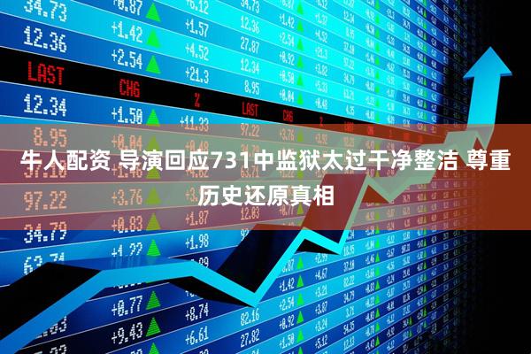 牛人配资 导演回应731中监狱太过干净整洁 尊重历史还原真相