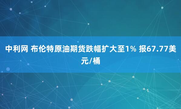 中利网 布伦特原油期货跌幅扩大至1% 报67.77美元/桶