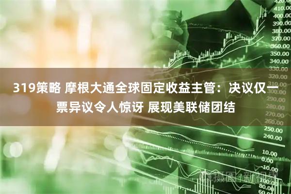319策略 摩根大通全球固定收益主管：决议仅一票异议令人惊讶 展现美联储团结