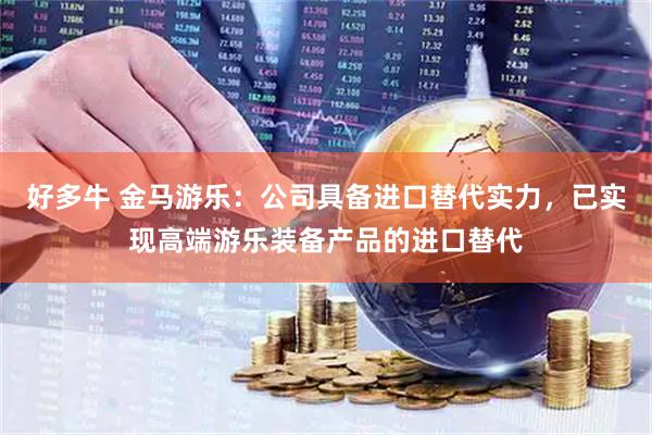 好多牛 金马游乐：公司具备进口替代实力，已实现高端游乐装备产品的进口替代