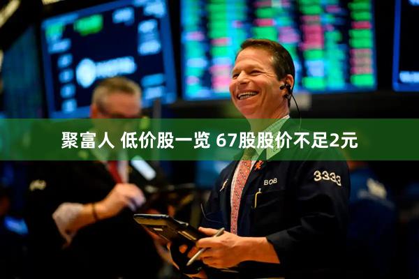 聚富人 低价股一览 67股股价不足2元