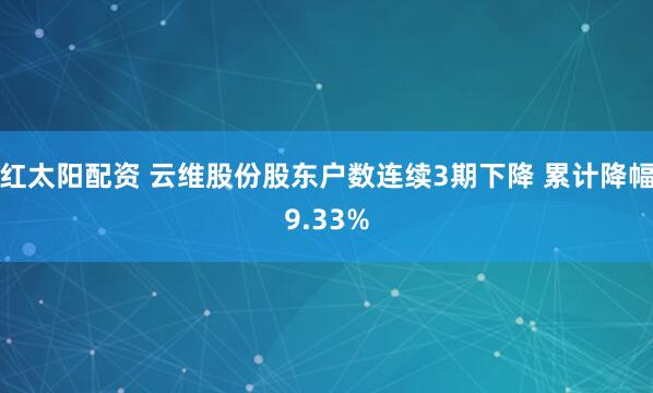 红太阳配资 云维股份股东户数连续3期下降 累计降幅9.33%