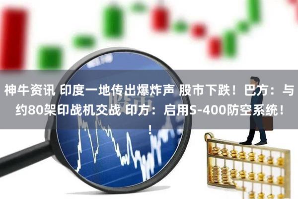 神牛资讯 印度一地传出爆炸声 股市下跌！巴方：与约80架印战机交战 印方：启用S-400防空系统！