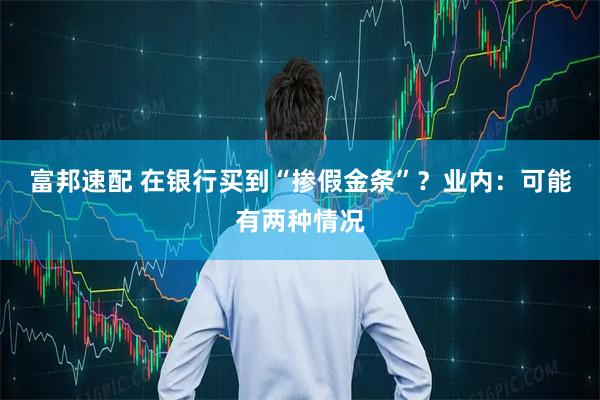 富邦速配 在银行买到“掺假金条”？业内：可能有两种情况