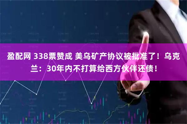 盈配网 338票赞成 美乌矿产协议被批准了！乌克兰：30年内不打算给西方伙伴还债！
