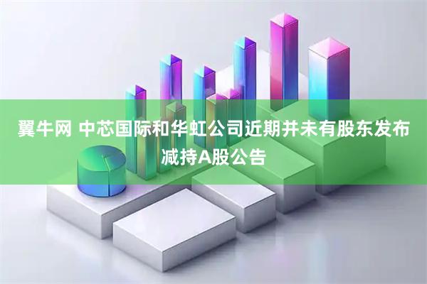 翼牛网 中芯国际和华虹公司近期并未有股东发布减持A股公告
