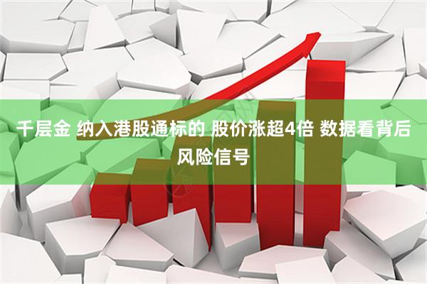 千层金 纳入港股通标的 股价涨超4倍 数据看背后风险信号