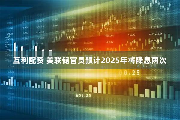 互利配资 美联储官员预计2025年将降息两次