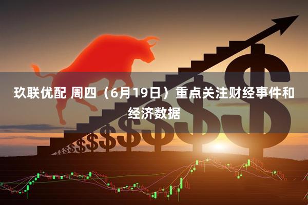 玖联优配 周四（6月19日）重点关注财经事件和经济数据