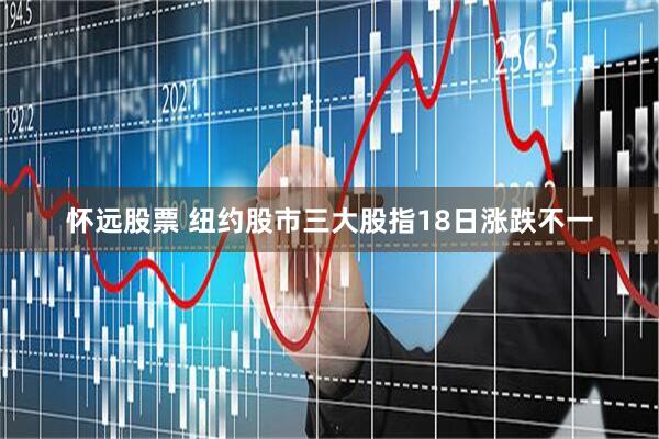 怀远股票 纽约股市三大股指18日涨跌不一