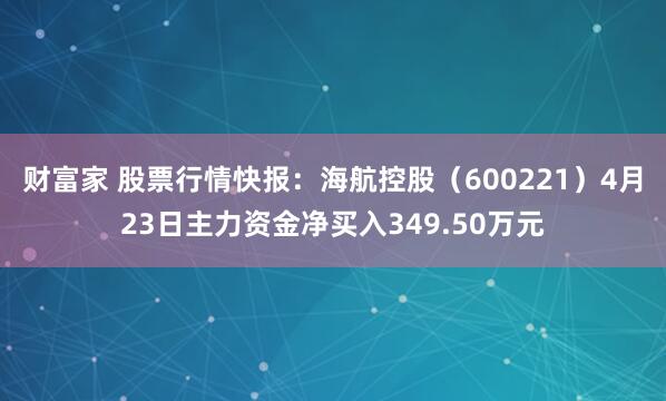 财富家 股票行情快报：海航控股（600221）4月23日主力资金净买入349.50万元