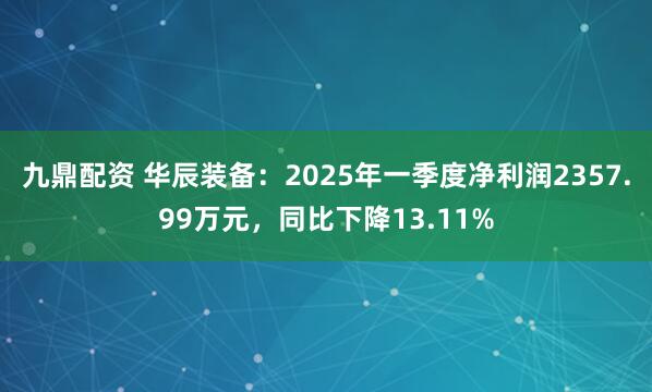 九鼎配资 华辰装备：2025年一季度净利润2357.99万元，同比下降13.11%