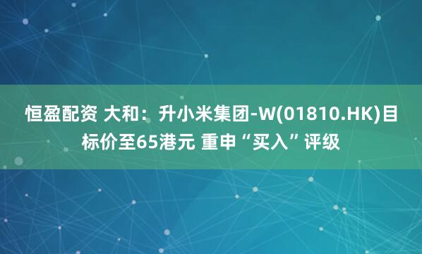 恒盈配资 大和：升小米集团-W(01810.HK)目标价至65港元 重申“买入”评级