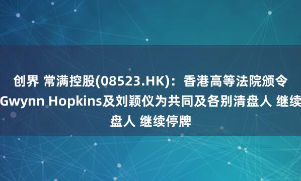 创界 常满控股(08523.HK)：香港高等法院颁令委任Gwynn Hopkins及刘颖仪为共同及各别清盘人 继续停牌