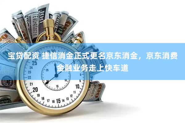 宝贷配资 捷信消金正式更名京东消金，京东消费金融业务走上快车道