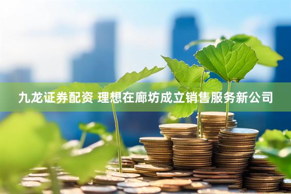 九龙证券配资 理想在廊坊成立销售服务新公司