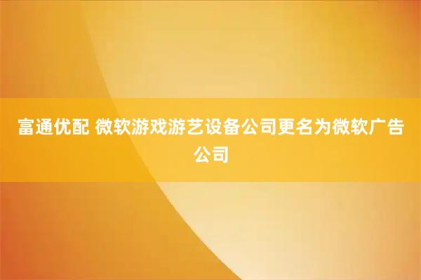 富通优配 微软游戏游艺设备公司更名为微软广告公司