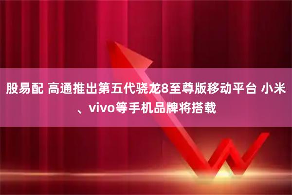 股易配 高通推出第五代骁龙8至尊版移动平台 小米、vivo等手机品牌将搭载