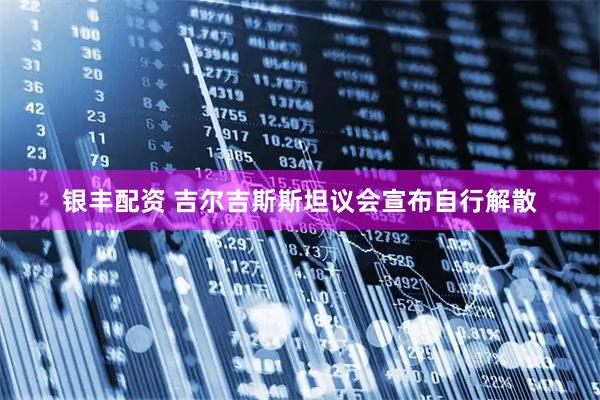 银丰配资 吉尔吉斯斯坦议会宣布自行解散