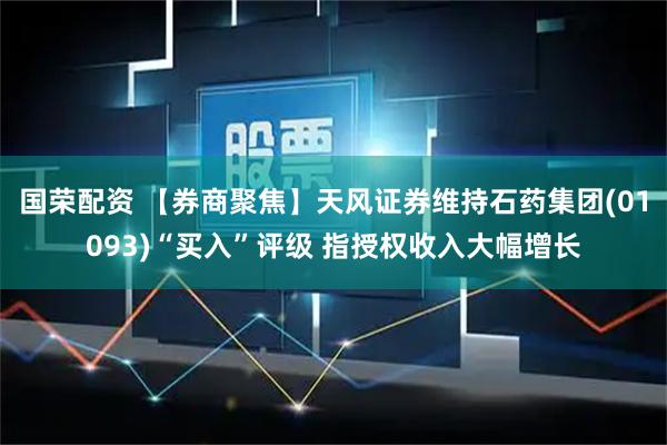 国荣配资 【券商聚焦】天风证券维持石药集团(01093)“买入”评级 指授权收入大幅增长