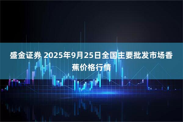 盛金证券 2025年9月25日全国主要批发市场香蕉价格行情