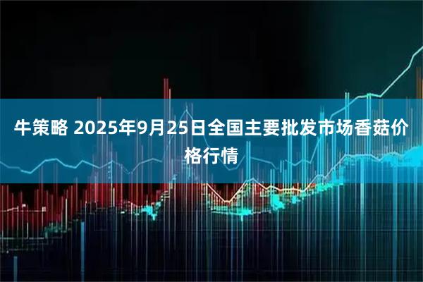 牛策略 2025年9月25日全国主要批发市场香菇价格行情