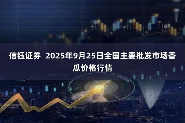 信钰证券  2025年9月25日全国主要批发市场香瓜价格行情
