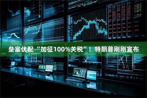 垒富优配 “加征100%关税”！特朗普刚刚宣布