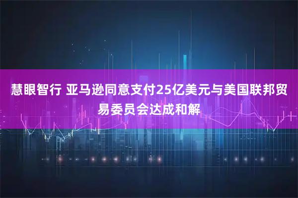 慧眼智行 亚马逊同意支付25亿美元与美国联邦贸易委员会达成和解