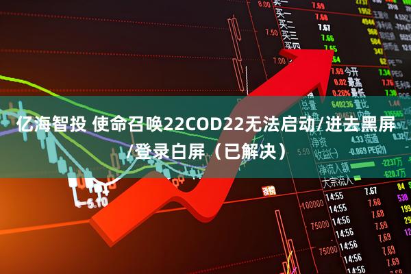 亿海智投 使命召唤22COD22无法启动/进去黑屏/登录白屏（已解决）