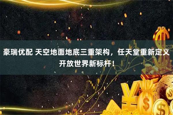 豪瑞优配 天空地面地底三重架构，任天堂重新定义开放世界新标杆！
