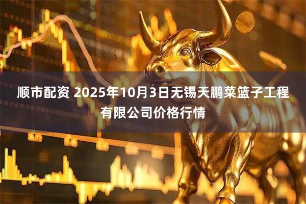 顺市配资 2025年10月3日无锡天鹏菜篮子工程有限公司价格行情