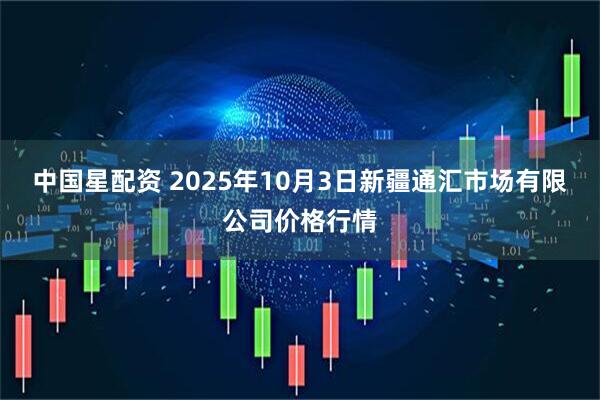 中国星配资 2025年10月3日新疆通汇市场有限公司价格行情
