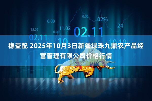 稳益配 2025年10月3日新疆绿珠九鼎农产品经营管理有限公司价格行情