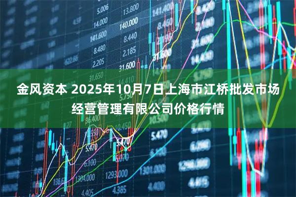 金风资本 2025年10月7日上海市江桥批发市场经营管理有限公司价格行情