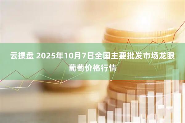 云操盘 2025年10月7日全国主要批发市场龙眼葡萄价格行情