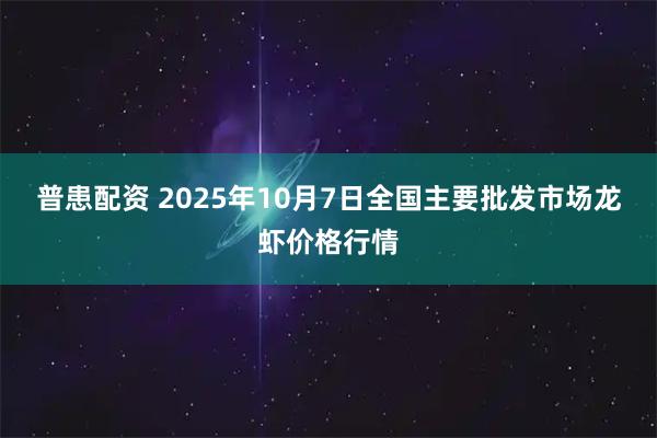 普患配资 2025年10月7日全国主要批发市场龙虾价格行情