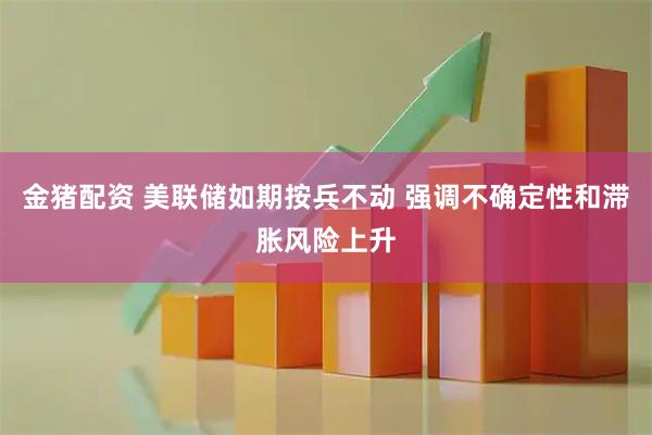 金猪配资 美联储如期按兵不动 强调不确定性和滞胀风险上升