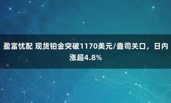 盈富忧配 现货铂金突破1170美元/盎司关口，日内涨超4.8%