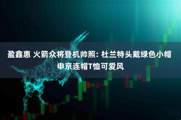 盈鑫惠 火箭众将登机帅照: 杜兰特头戴绿色小帽 申京连帽T恤可爱风